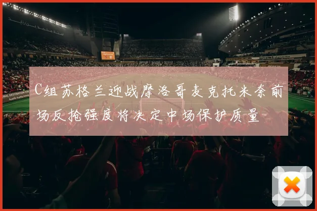 C组苏格兰迎战摩洛哥麦克托米奈前场反抢强度将决定中场保护质量