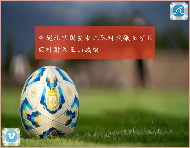 中超北京国安浙江队对攻张玉宁门前补射天王山战役