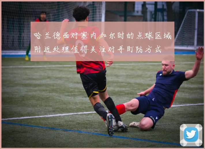 哈兰德面对塞内加尔时的点球区域附近处理值得关注对手盯防方式