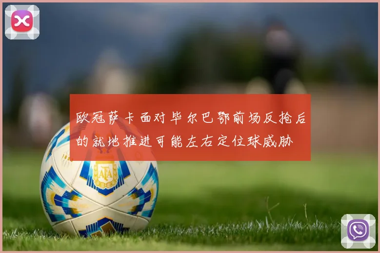 欧冠萨卡面对毕尔巴鄂前场反抢后的就地推进可能左右定位球威胁