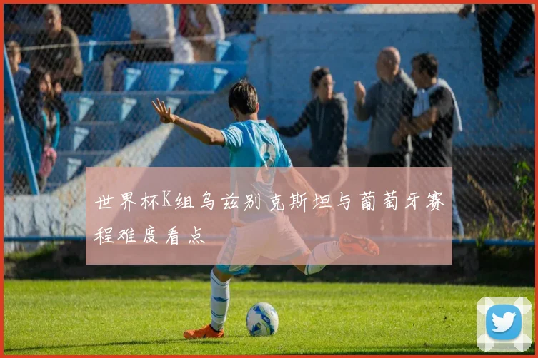 世界杯K组乌兹别克斯坦与葡萄牙赛程难度看点