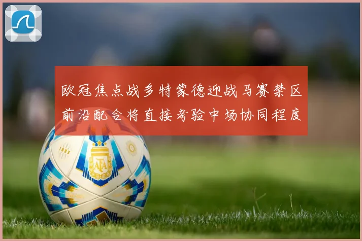 欧冠焦点战多特蒙德迎战马赛禁区前沿配合将直接考验中场协同程度