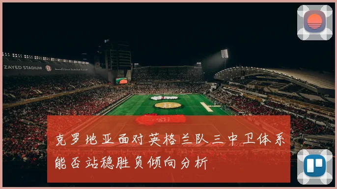 克罗地亚面对英格兰队三中卫体系能否站稳胜负倾向分析