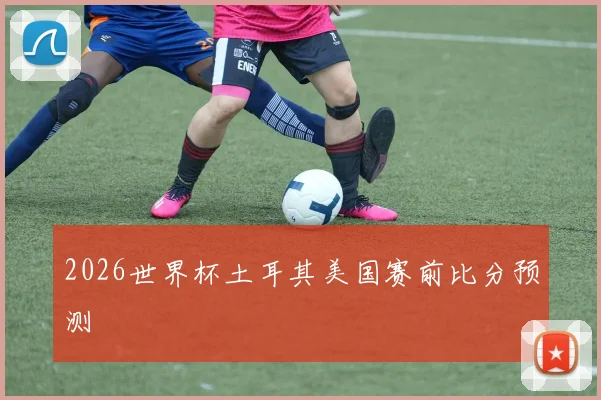 2026世界杯土耳其美国赛前比分预测