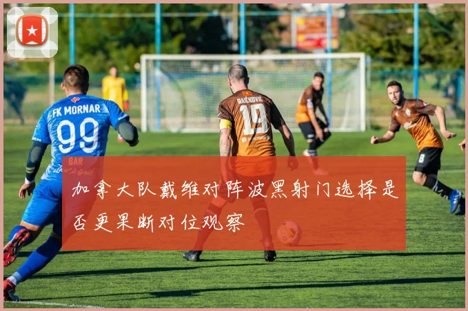 加拿大队戴维对阵波黑射门选择是否更果断对位观察